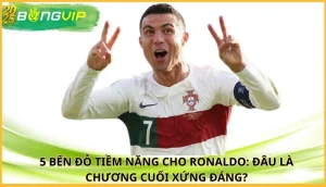 5 bến đỗ tiềm năng cho Ronaldo