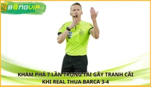 7 lần trọng tài gây tranh cãi khi Real thua Barca 3-4