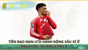 Tiền đạo Man Utd hành động xấu xí ở Malaysia