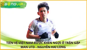 Tiền vệ Việt Nam được khen ngợi ở trận gặp Man Utd